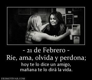 - 21 de Febrero - Ríe, ama, olvida y perdona;  hoy te lo dice un amigo, mañana te lo dirá la vida.