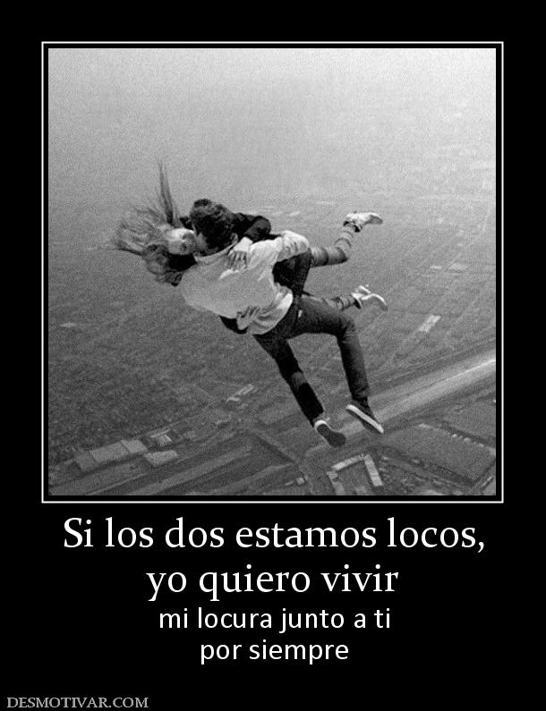 Si los dos estamos locos, yo quiero vivir  mi locura junto a ti por siempre