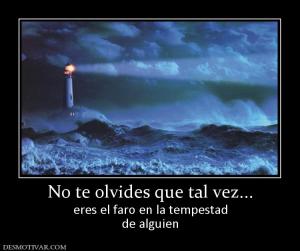 No te olvides que tal vez... eres el faro en la tempestad de alguien