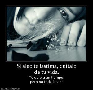 Si algo te lastima, quítalo de tu vida. Te dolerá un tiempo, pero no toda la vida