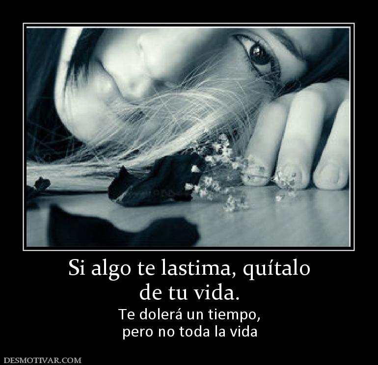 Si algo te lastima, quítalo de tu vida. Te dolerá un tiempo, pero no toda la vida