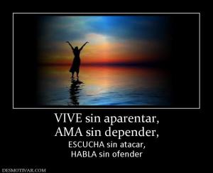 VIVE sin aparentar, AMA sin depender,  ESCUCHA sin atacar, HABLA sin ofender