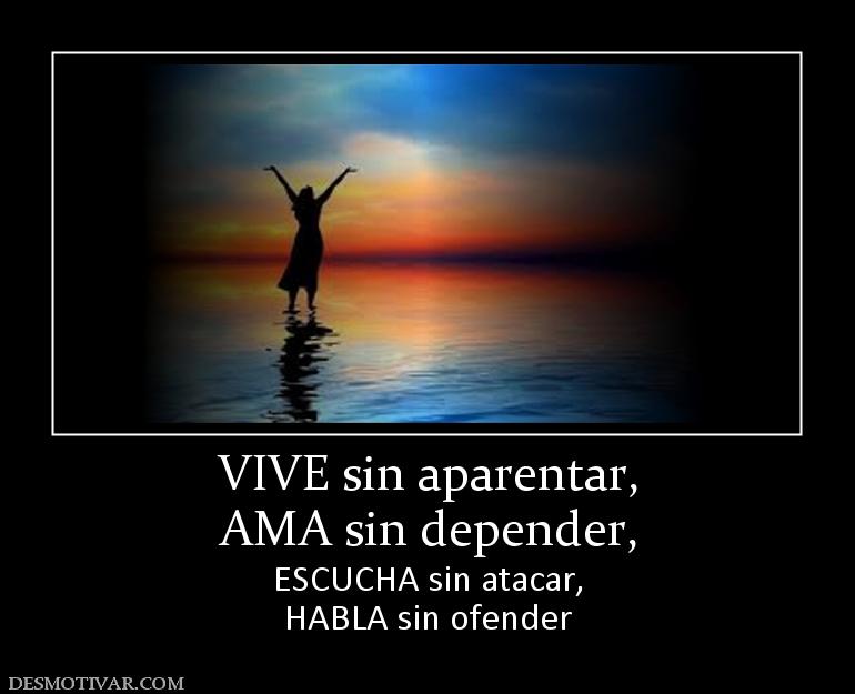 VIVE sin aparentar, AMA sin depender,  ESCUCHA sin atacar, HABLA sin ofender