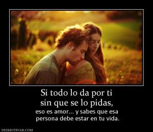 Si todo lo da por ti sin que se lo pidas,  eso es amor... y sabes que esa  persona debe estar en tu vida.
