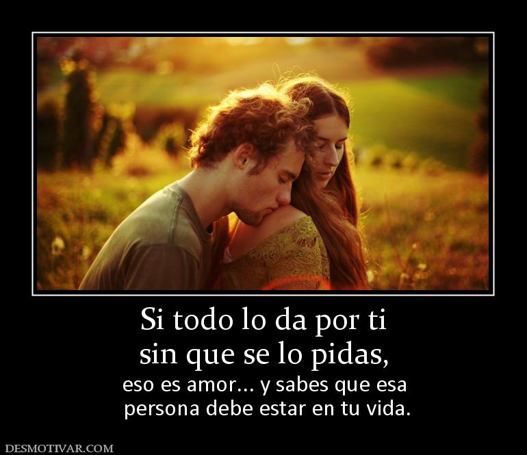Si todo lo da por ti sin que se lo pidas,  eso es amor... y sabes que esa  persona debe estar en tu vida.