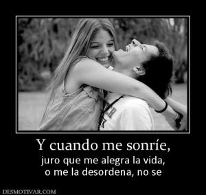 Y cuando me sonríe, juro que me alegra la vida, o me la desordena, no se