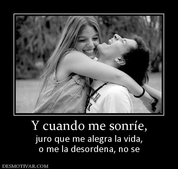 Y cuando me sonríe, juro que me alegra la vida, o me la desordena, no se