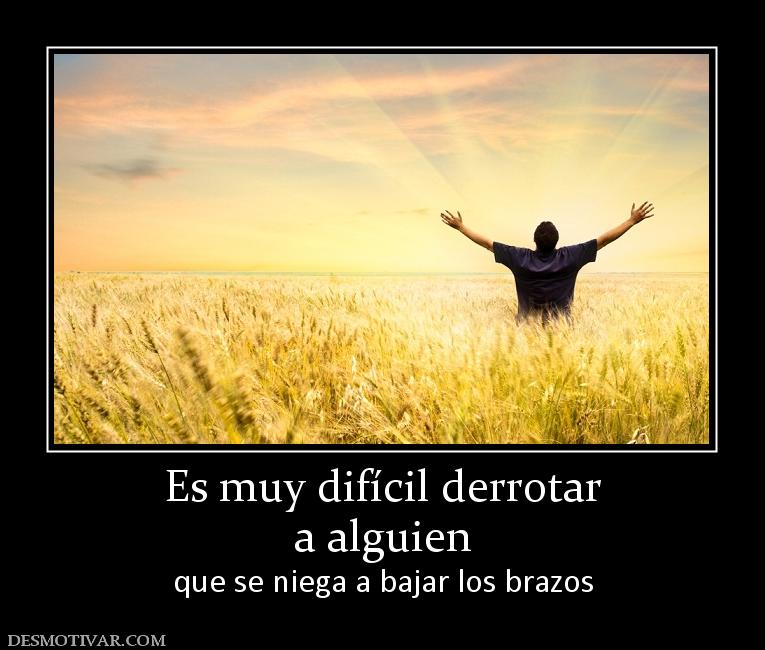 Es muy difícil derrotar a alguien  que se niega a bajar los brazos