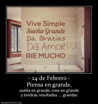 - 24 de Febrero - Piensa en grande,  sueña en grande, cree en grande y tendrás resultados ... grandes