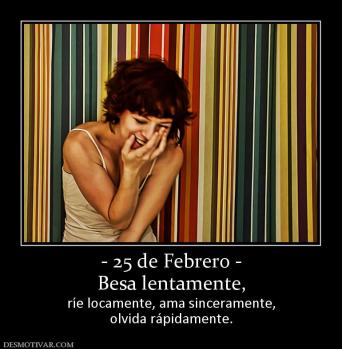 - 25 de Febrero - Besa lentamente,  ríe locamente, ama sinceramente, olvida rápidamente.