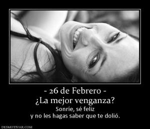- 26 de Febrero - ¿La mejor venganza?  Sonríe, sé feliz y no les hagas saber que te dolió.