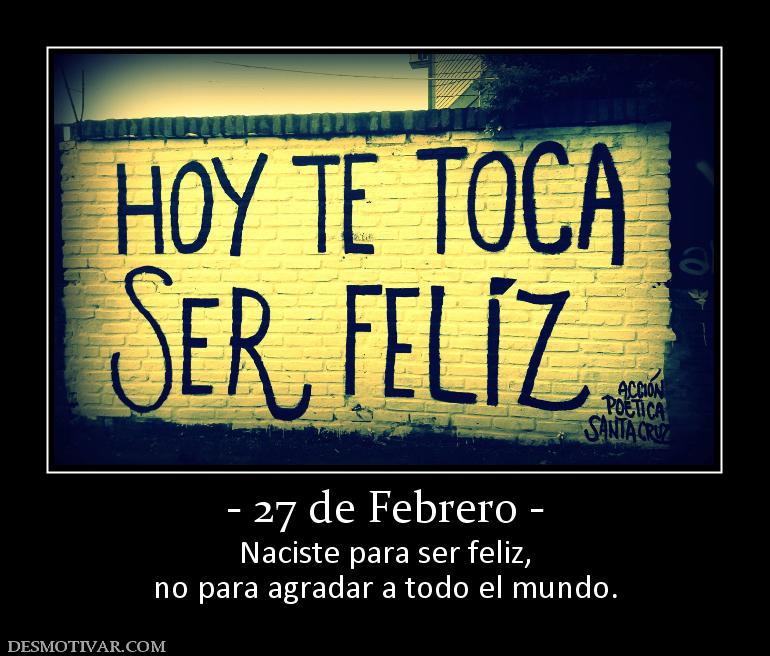 - 27 de Febrero - Naciste para ser feliz, no para agradar a todo el mundo.