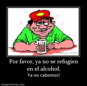 Por favor, ya no se refugien en el alcohol. Ya no cabemos!