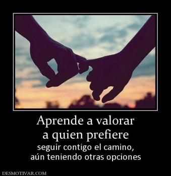 Aprende a valorar a quien prefiere  seguir contigo el camino, aún teniendo otras opciones