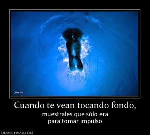 Cuando te vean tocando fondo, muestrales que sólo era para tomar impulso