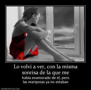 Lo volvi a ver, con la misma sonrisa de la que me  había enamorado de él, pero las mariposas ya no estaban