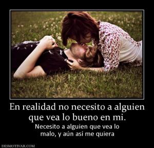 En realidad no necesito a alguien que vea lo bueno en mi. Necesito a alguien que vea lo malo, y aún así me quiera