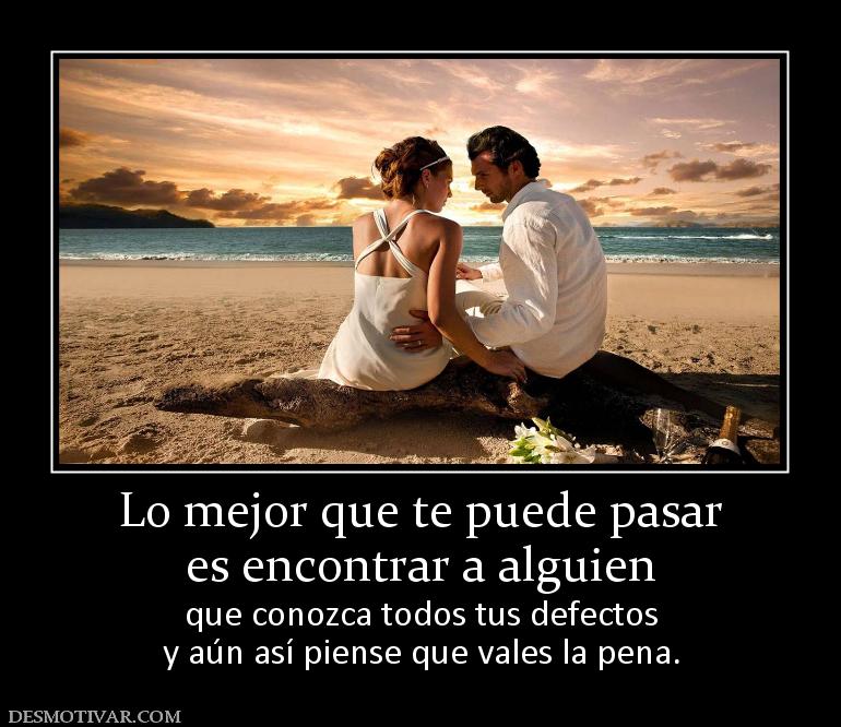 Lo mejor que te puede pasar es encontrar a alguien  que conozca todos tus defectos y aún así piense que vales la pena.