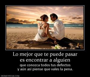 Lo mejor que te puede pasar es encontrar a alguien  que conozca todos tus defectos y aún así piense que vales la pena.