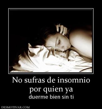 No sufras de insomnio por quien ya  duerme bien sin ti