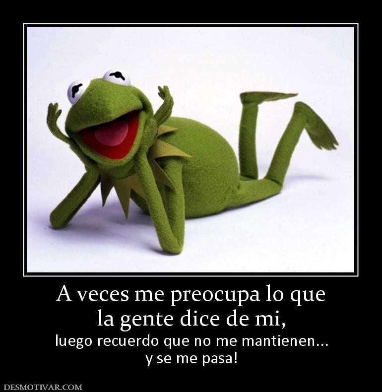 A veces me preocupa lo que la gente dice de mi,  luego recuerdo que no me mantienen... y se me pasa!