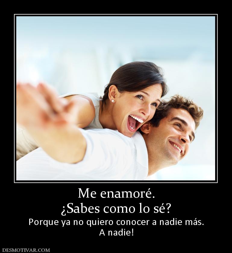 Me enamoré. ¿Sabes como lo sé? Porque ya no quiero conocer a nadie más. A nadie!