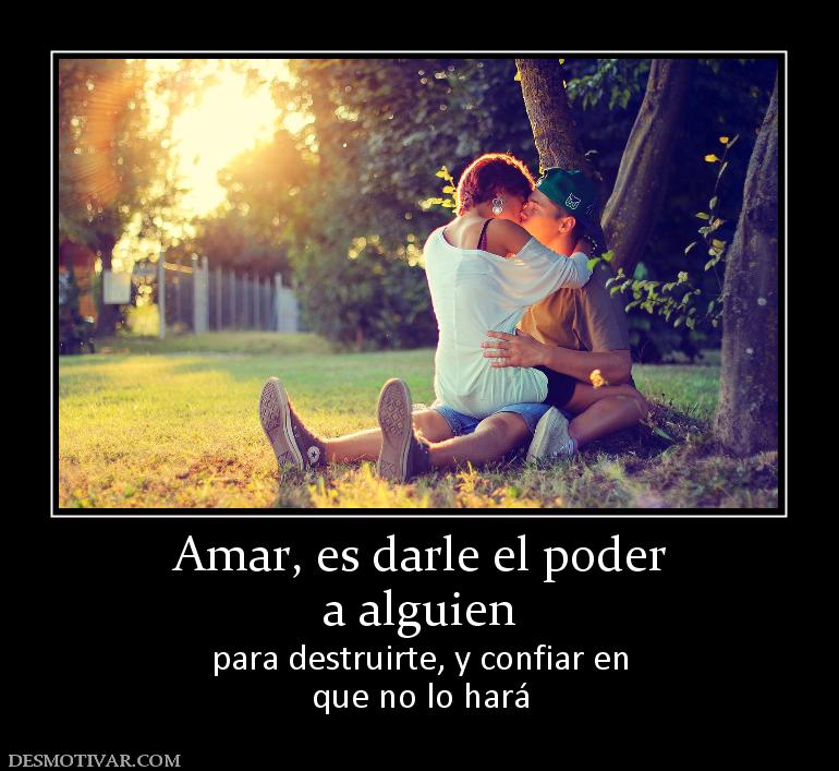 Amar, es darle el poder a alguien  para destruirte, y confiar en que no lo hará