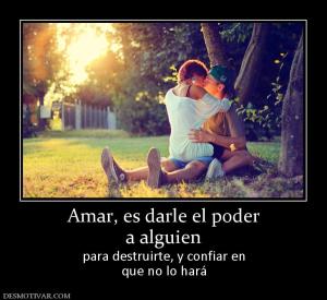 Amar, es darle el poder a alguien  para destruirte, y confiar en que no lo hará