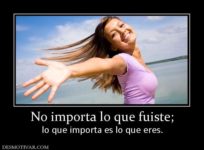 No importa lo que fuiste; lo que importa es lo que eres.