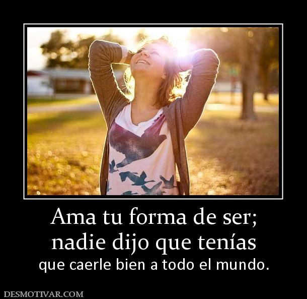 Ama tu forma de ser; nadie dijo que tenías  que caerle bien a todo el mundo.
