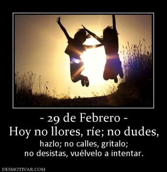 - 29 de Febrero - Hoy no llores, ríe; no dudes, hazlo; no calles, grítalo; no desistas, vuélvelo a intentar.