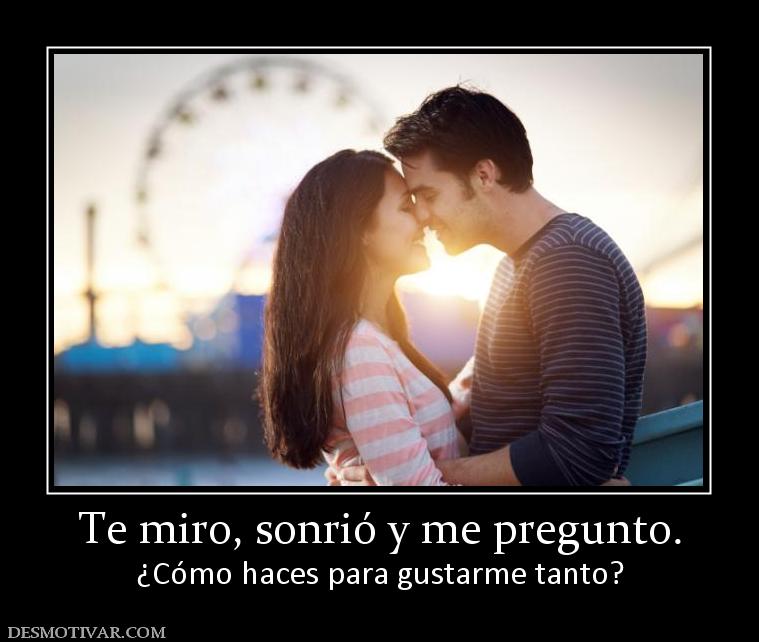 Te miro, sonrió y me pregunto. ¿Cómo haces para gustarme tanto?