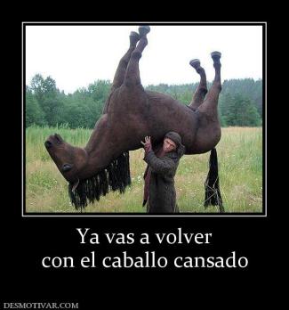 Ya vas a volver con el caballo cansado
