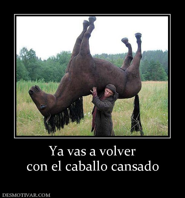 Ya vas a volver con el caballo cansado