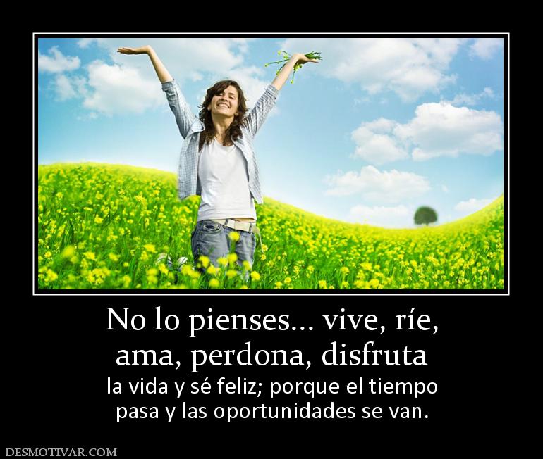 No lo pienses... vive, ríe, ama, perdona, disfruta  la vida y sé feliz; porque el tiempo pasa y las oportunidades se van.
