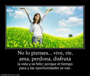No lo pienses... vive, ríe, ama, perdona, disfruta  la vida y sé feliz; porque el tiempo pasa y las oportunidades se van.