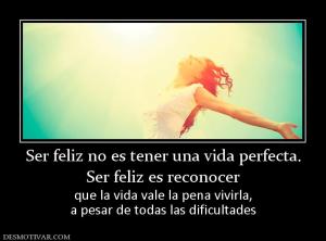Ser feliz no es tener una vida perfect Ser feliz es reconocer  que la vida vale la pena vivirla, a pesar de todas las dificultades