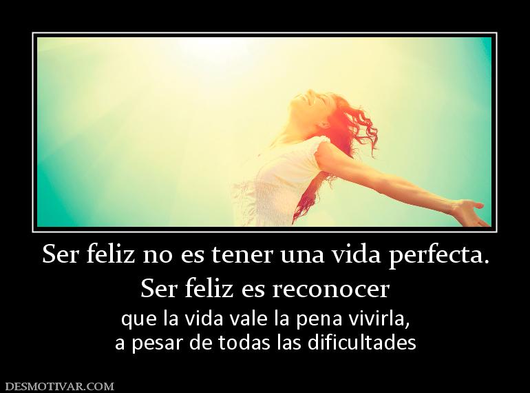 Ser feliz no es tener una vida perfect Ser feliz es reconocer  que la vida vale la pena vivirla, a pesar de todas las dificultades