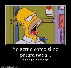 Yo actuo como si no pasara nada... Y tengo hambre!