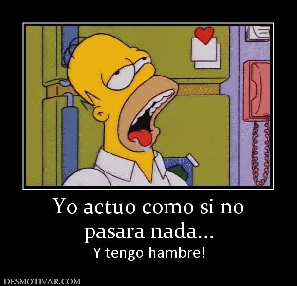 Yo actuo como si no pasara nada... Y tengo hambre!