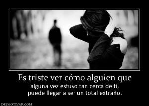 Es triste ver cómo alguien que alguna vez estuvo tan cerca de ti, puede llegar a ser un total extraño.