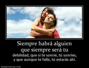 Siempre habrá alguien que siempre será tu debilidad, que si te sonríe, tú sonríes, y que aunque te falle, tú estarás ahí.