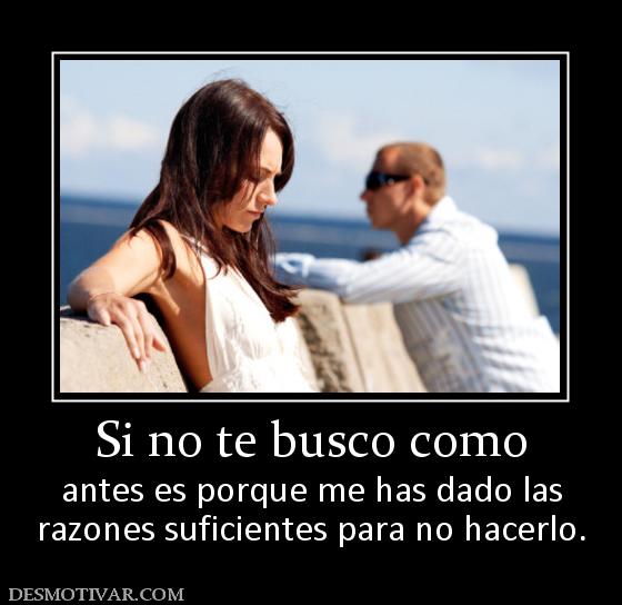 Si no te busco como antes es porque me has dado las razones suficientes para no hacerlo.