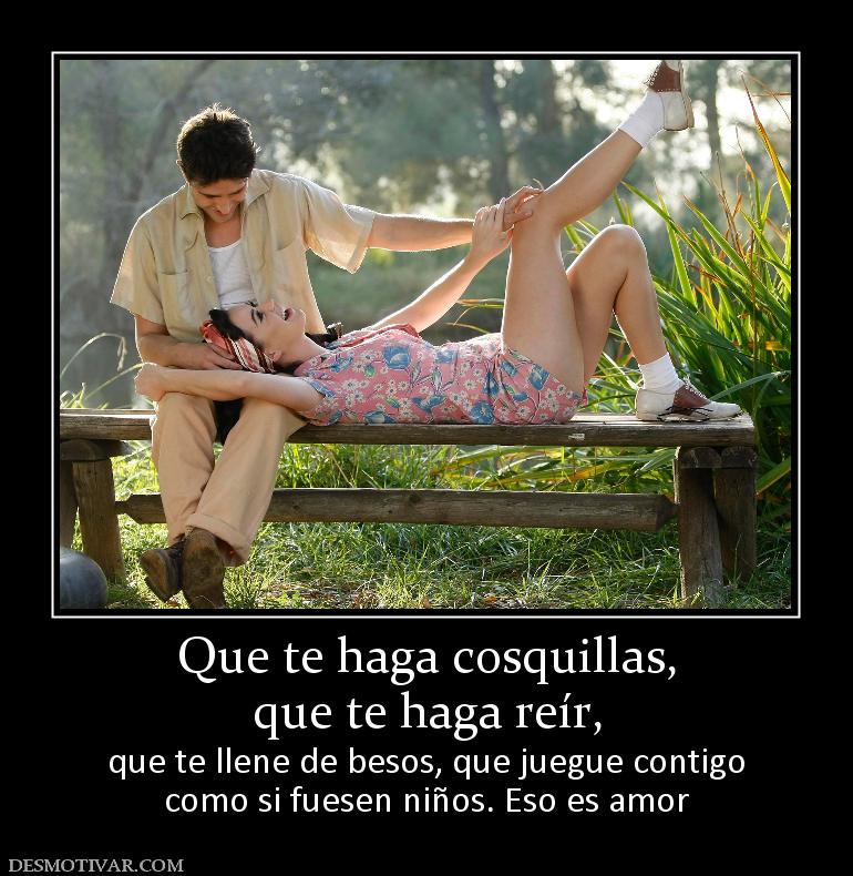 Que te haga cosquillas, que te haga reír,   que te llene de besos, que juegue contigo como si fuesen niños. Eso es amor