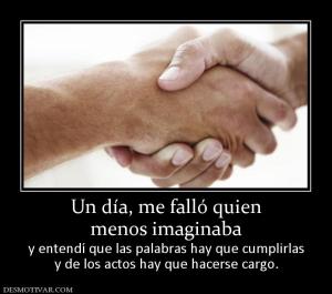 Un día, me falló quien menos imaginaba   y entendí que las palabras hay que cumplirlas y de los actos hay que hacerse cargo.