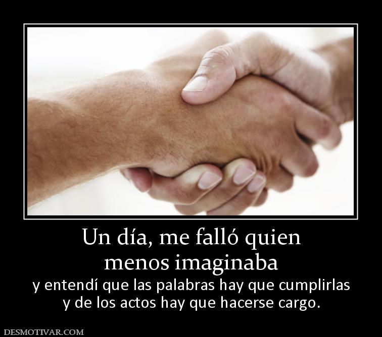 Un día, me falló quien menos imaginaba   y entendí que las palabras hay que cumplirlas y de los actos hay que hacerse cargo.