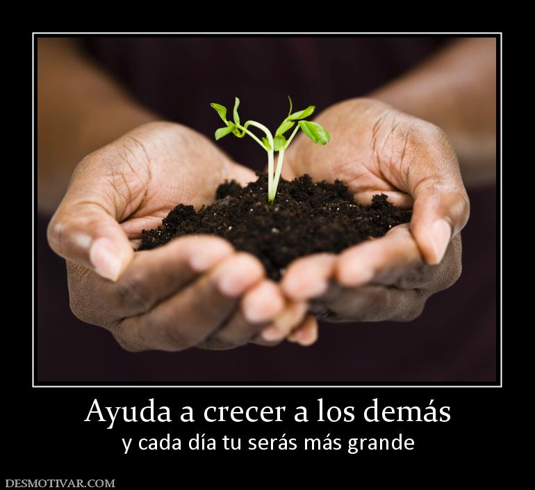 Ayuda a crecer a los demás y cada día tu serás más grande
