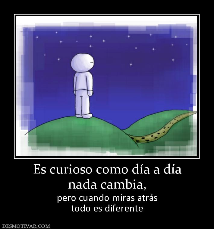 Es curioso como día a día nada cambia,  pero cuando miras atrás todo es diferente