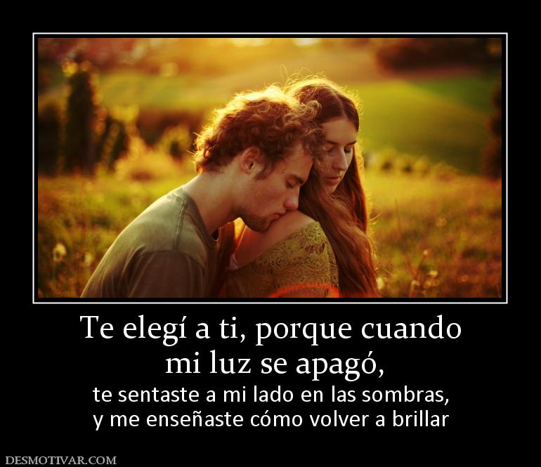 Te elegí a ti, porque cuando  mi luz se apagó,  te sentaste a mi lado en las sombras, y me enseñaste cómo volver a brillar