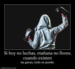 Si hoy no luchas, mañana no llores; cuando existen  las ganas, todo se puede.